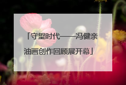 守望时代——冯健亲油画创作回顾展开幕