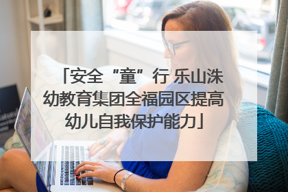 安全“童”行 乐山洙幼教育集团全福园区提高幼儿自我保护能力