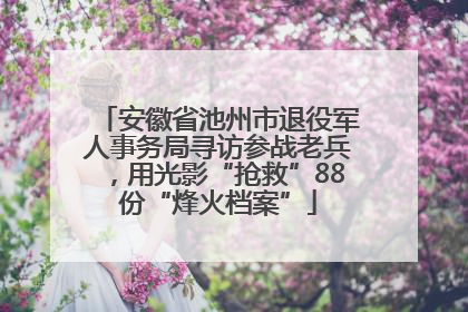 安徽省池州市退役军人事务局寻访参战老兵，用光影“抢救”88份“烽火档案”