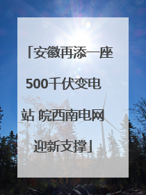 安徽再添一座500千伏变电站 皖西南电网迎新支撑