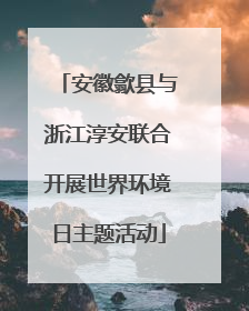 安徽歙县与浙江淳安联合开展世界环境日主题活动