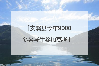 安溪县今年9000多名考生参加高考