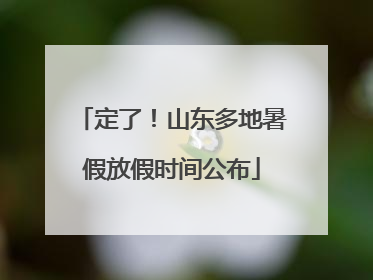 定了！山东多地暑假放假时间公布