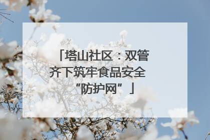 塔山社区：双管齐下筑牢食品安全“防护网”
