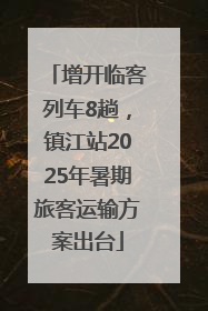 增开临客列车8趟，镇江站2025年暑期旅客运输方案出台