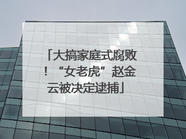 大搞家庭式腐败！“女老虎”赵金云被决定逮捕