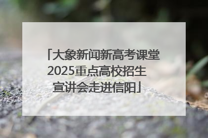大象新闻新高考课堂2025重点高校招生宣讲会走进信阳