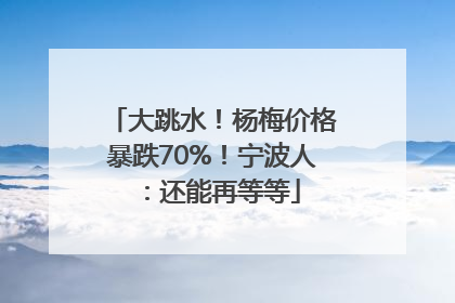 大跳水！杨梅价格暴跌70%！宁波人：还能再等等