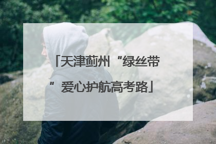 天津蓟州“绿丝带”爱心护航高考路