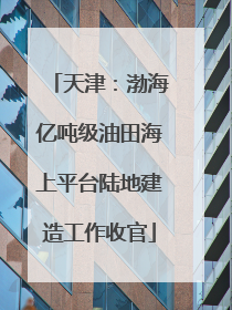 天津：渤海亿吨级油田海上平台陆地建造工作收官