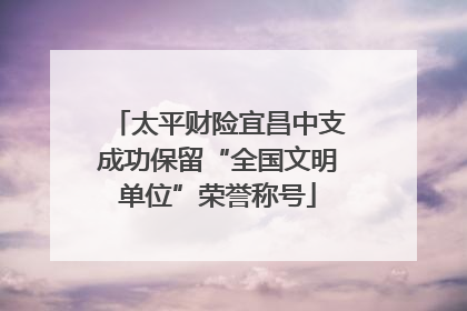 太平财险宜昌中支成功保留“全国文明单位”荣誉称号