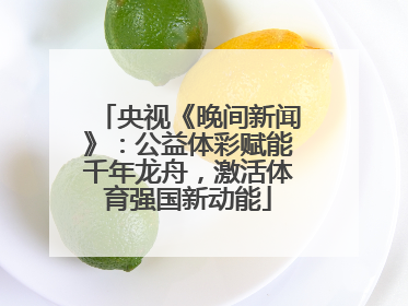 央视《晚间新闻》:公益体彩赋能千年龙舟,激活体育强国新动能