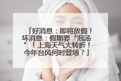 好消息：即将放假！坏消息：假期要“泡汤”！上海天气大转折！今年台风何时登场？