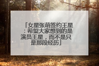 女星张萌签约王星：希望大家想到的是演员王星，而不是只是那段经历