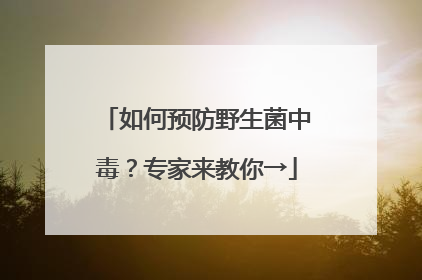 如何预防野生菌中毒？专家来教你→
