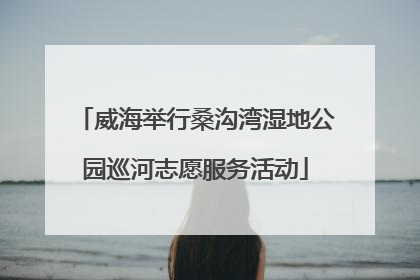 威海举行桑沟湾湿地公园巡河志愿服务活动