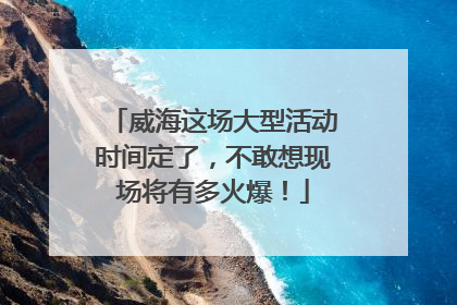 威海这场大型活动时间定了，不敢想现场将有多火爆！