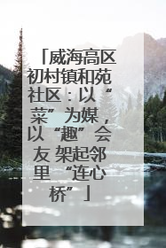 威海高区初村镇和苑社区：以“菜”为媒，以“趣”会友 架起邻里 “连心桥”