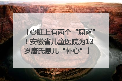 心脏上有两个“窟窿”！安徽省儿童医院为13岁唐氏患儿“补心”