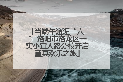 当端午邂逅“六一” 洛阳市洛龙区一实小宜人路分校开启童真欢乐之旅