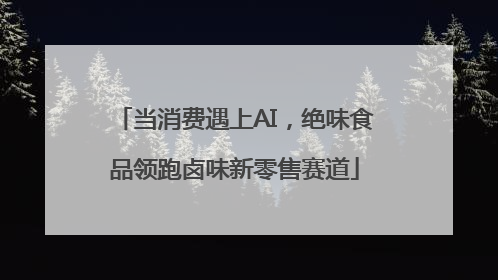 当消费遇上AI，绝味食品领跑卤味新零售赛道