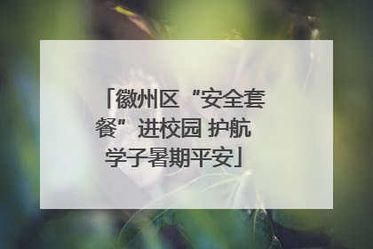 徽州区“安全套餐”进校园 护航学子暑期平安