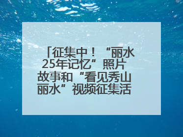 征集中！“丽水25年记忆”照片故事和“看见秀山丽水”视频征集活动等你来参与