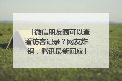 微信朋友圈可以查看访客记录？网友炸锅，腾讯最新回应