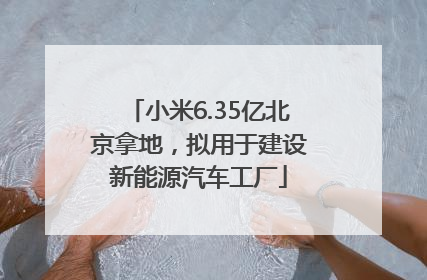 小米6.35亿北京拿地，拟用于建设新能源汽车工厂