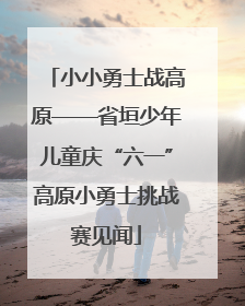 小小勇士战高原——省垣少年儿童庆“六一”高原小勇士挑战赛见闻