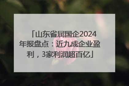 山东省属国企2024年报盘点：近九成企业盈利，3家利润超百亿