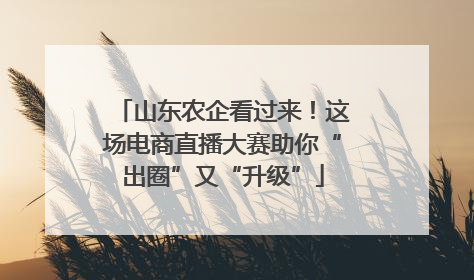 山东农企看过来！这场电商直播大赛助你“出圈”又“升级”