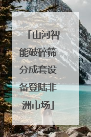山河智能破碎筛分成套设备登陆非洲市场