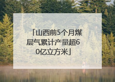 山西前5个月煤层气累计产量超60亿立方米