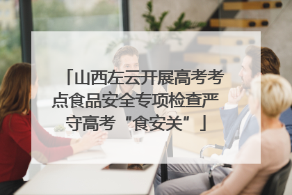 山西左云开展高考考点食品安全专项检查严守高考“食安关”