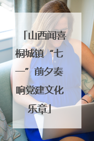山西闻喜桐城镇“七一”前夕奏响党建文化乐章