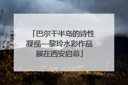 巴尔干半岛的诗性凝视—黎玲水彩作品展在西安启幕