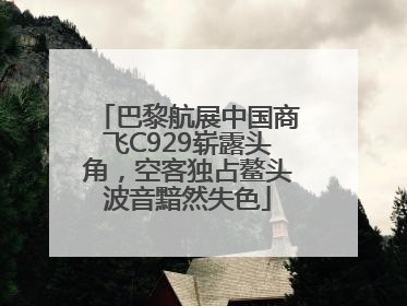 巴黎航展中国商飞C929崭露头角，空客独占鳌头波音黯然失色
