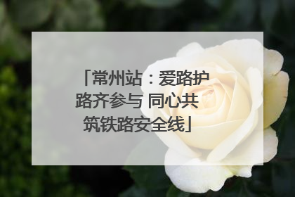 常州站：爱路护路齐参与 同心共筑铁路安全线