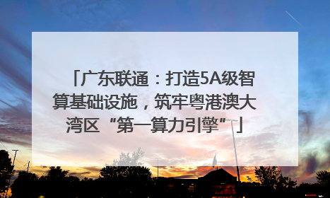 广东联通：打造5A级智算基础设施，筑牢粤港澳大湾区“第一算力引擎”