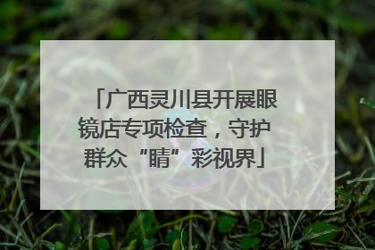 广西灵川县开展眼镜店专项检查，守护群众“睛”彩视界