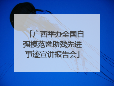 广西举办全国自强模范暨助残先进事迹宣讲报告会