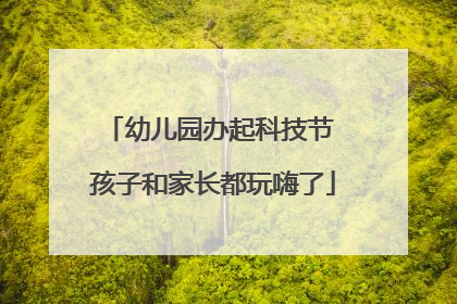 幼儿园办起科技节 孩子和家长都玩嗨了