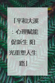平和大溪：心理赋能促新生 阳光重塑人生路