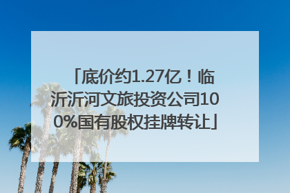 底价约1.27亿！临沂沂河文旅投资公司100%国有股权挂牌转让