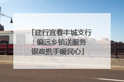 建行宜春丰城支行：偏远乡镇送服务 银政携手暖民心