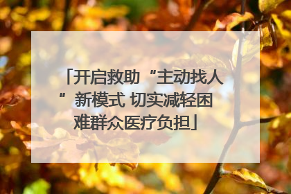 开启救助“主动找人”新模式 切实减轻困难群众医疗负担