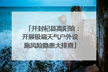开封杞县高阳镇：开展极端天气户外设施风险隐患大排查