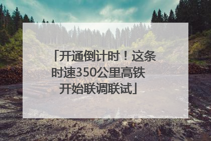 开通倒计时！这条时速350公里高铁开始联调联试