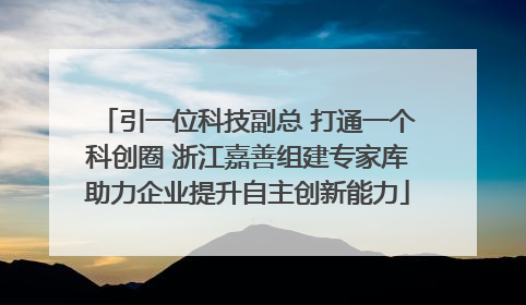 引一位科技副总 打通一个科创圈 浙江嘉善组建专家库助力企业提升自主创新能力